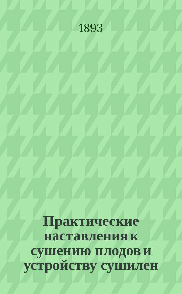 Практические наставления к сушению плодов и устройству сушилен : С планом сушильни