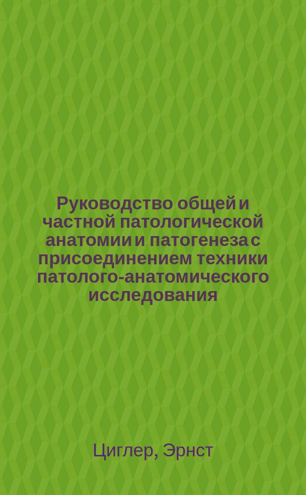 Руководство общей и частной патологической анатомии и патогенеза с присоединением техники патолого-анатомического исследования : Для врачей и студентов