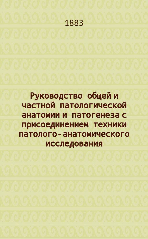 Руководство общей и частной патологической анатомии и патогенеза с присоединением техники патолого-анатомического исследования : Для врачей и студентов. Ч. 1 и первая половина 2 ч. Атлас : Атлас