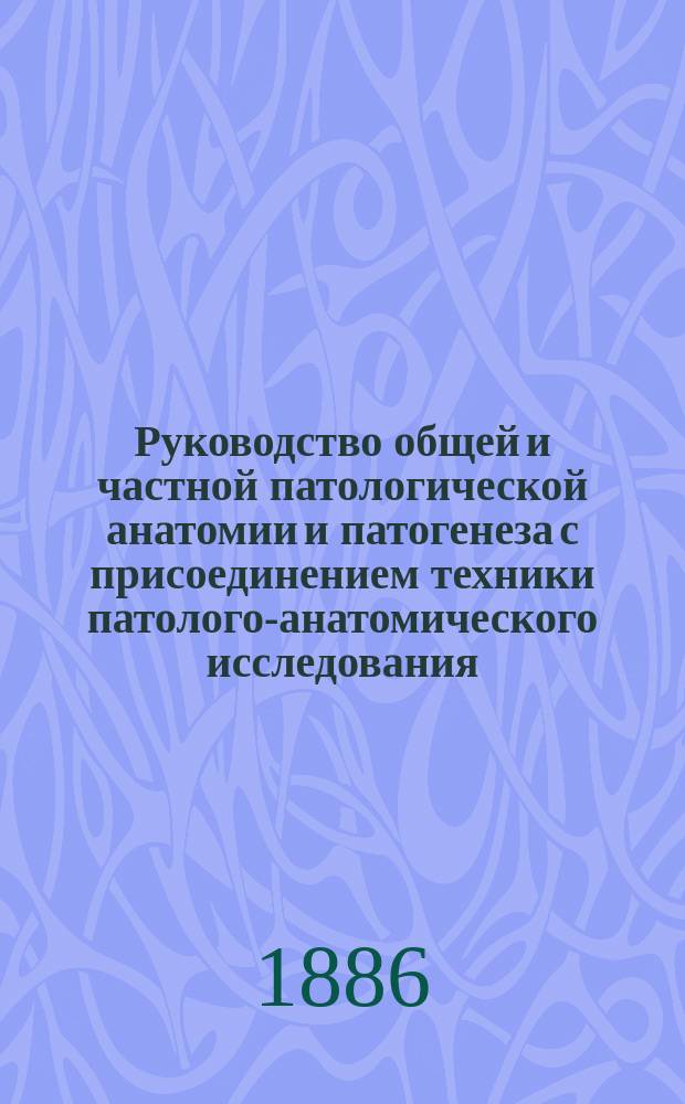 Руководство общей и частной патологической анатомии и патогенеза с присоединением техники патолого-анатомического исследования : Для врачей и студентов. Ч. 3. Окончание
