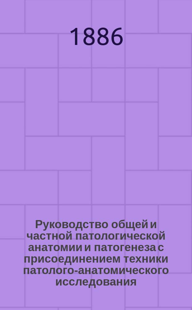 Руководство общей и частной патологической анатомии и патогенеза с присоединением техники патолого-анатомического исследования : Для врачей и студентов. Ч. 3. Окончание. Атлас : Атлас