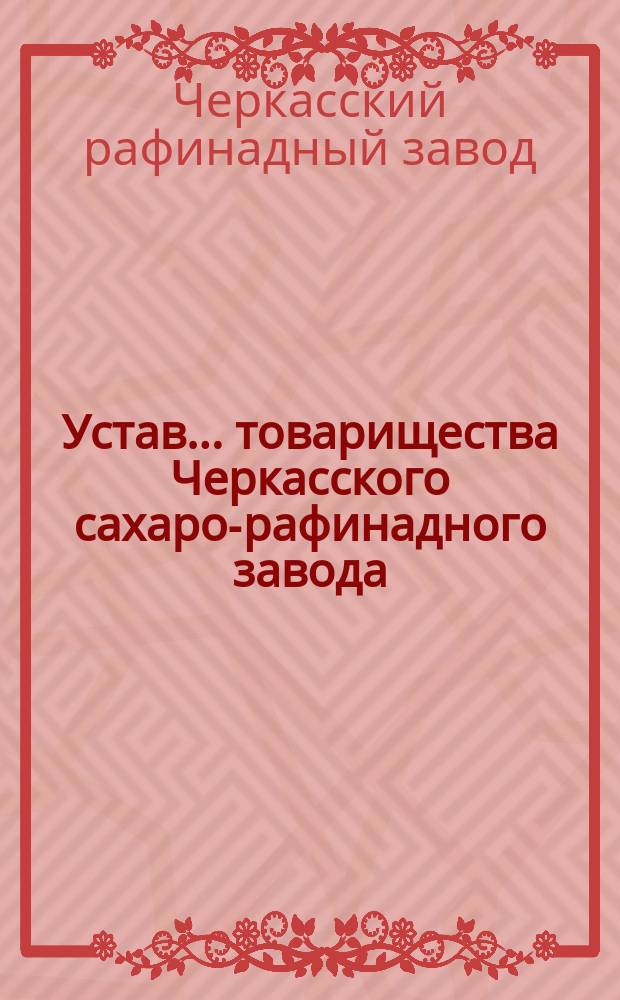 Устав... товарищества Черкасского сахаро-рафинадного завода : Утв. 1 июля 1883 г.
