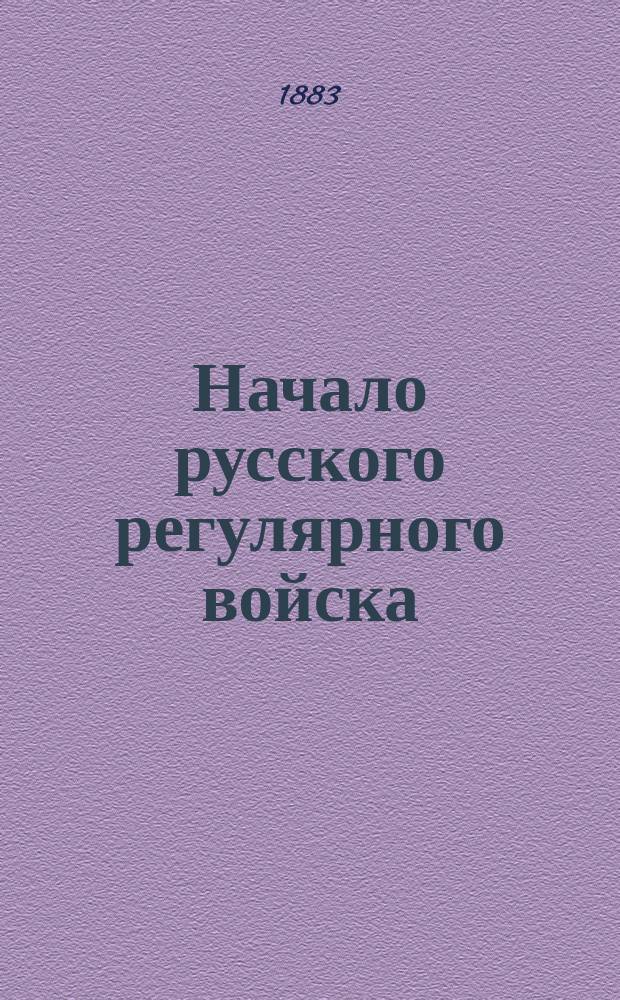 Начало русского регулярного войска : К двухсотлет. юбилею 1683-1883 : С портр. имп. Петра I и первого рос. солдата Бухвостова, а также виньетками худож. Панова