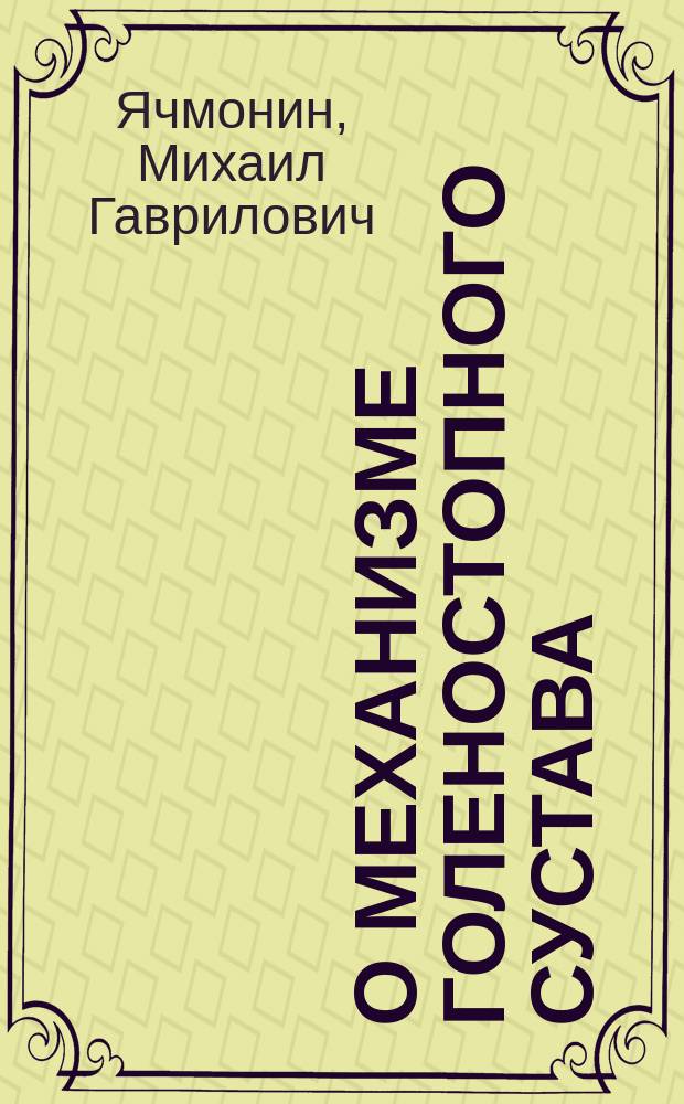 О механизме голеностопного сустава : (Материалы к вопросу об изуч. механизма слож. суставов) : Дис. на степ. д-ра мед. М.Г. Ячмонина
