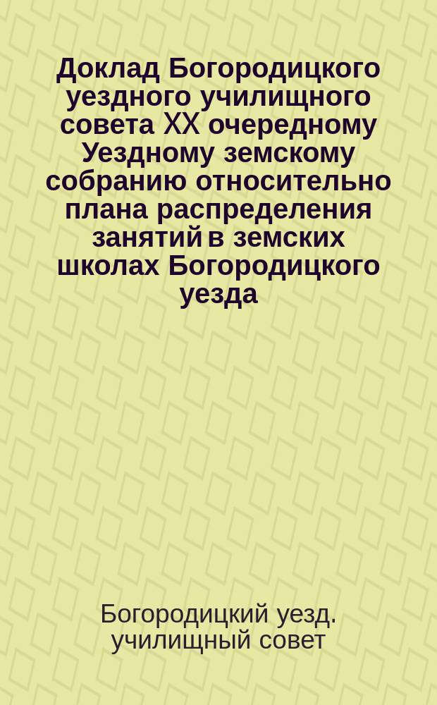 Доклад Богородицкого уездного училищного совета XX очередному Уездному земскому собранию относительно плана распределения занятий в земских школах Богородицкого уезда