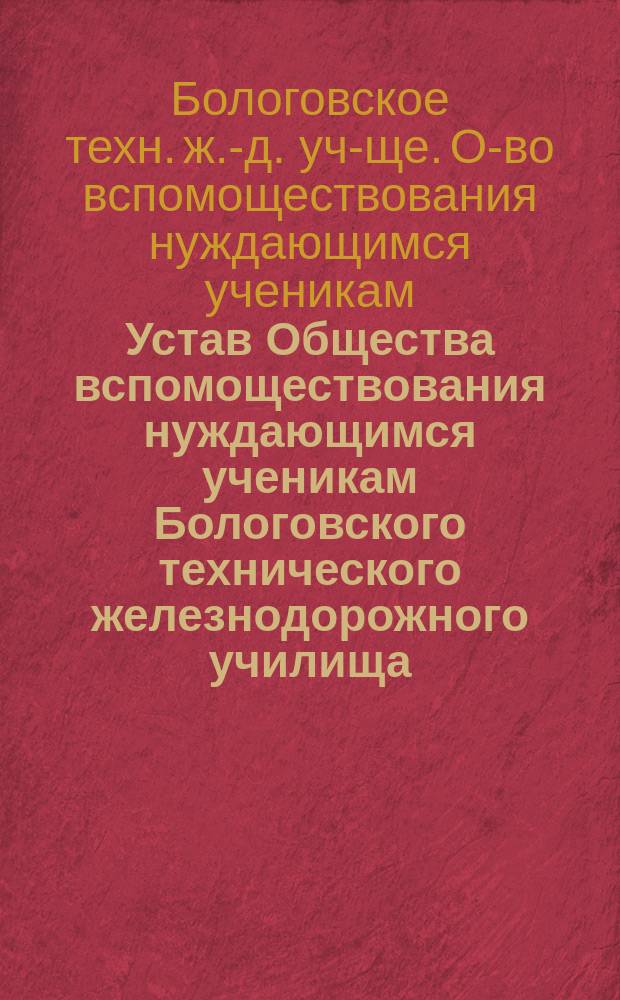 Устав Общества вспомоществования нуждающимся ученикам Бологовского технического железнодорожного училища : Утв. 14 июня 1884 г.