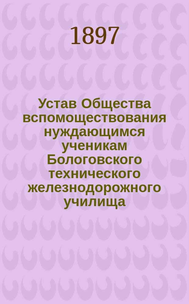 Устав Общества вспомоществования нуждающимся ученикам Бологовского технического железнодорожного училища : Утв. 11 окт. 1889 г.
