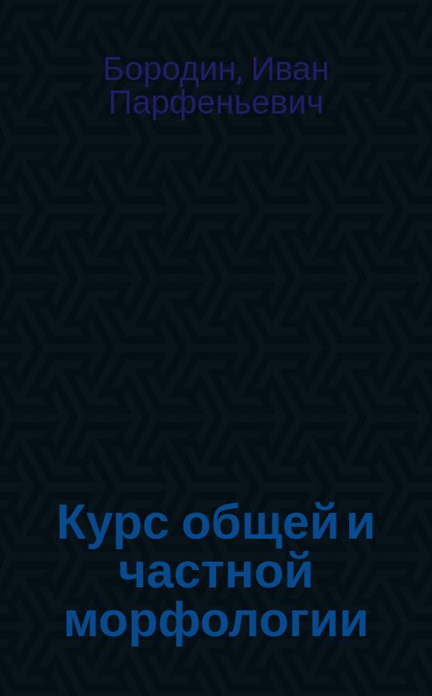 Курс общей и частной морфологии : Лекции, чит. проф. И.П. Бородиным. 1885-1886 г