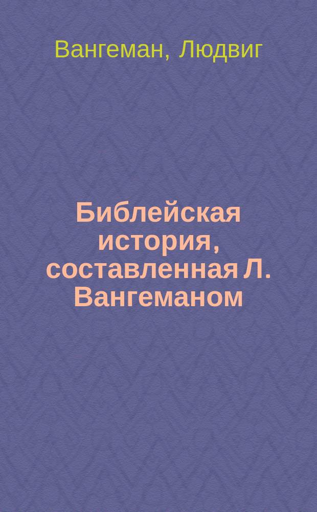 Библейская история, составленная Л. Вангеманом : Для первонач. курсов : Пер. с нем. : Для лютеран