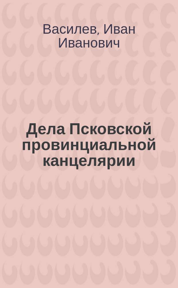 Дела Псковской провинциальной канцелярии : Материалы для истории Пск. страны