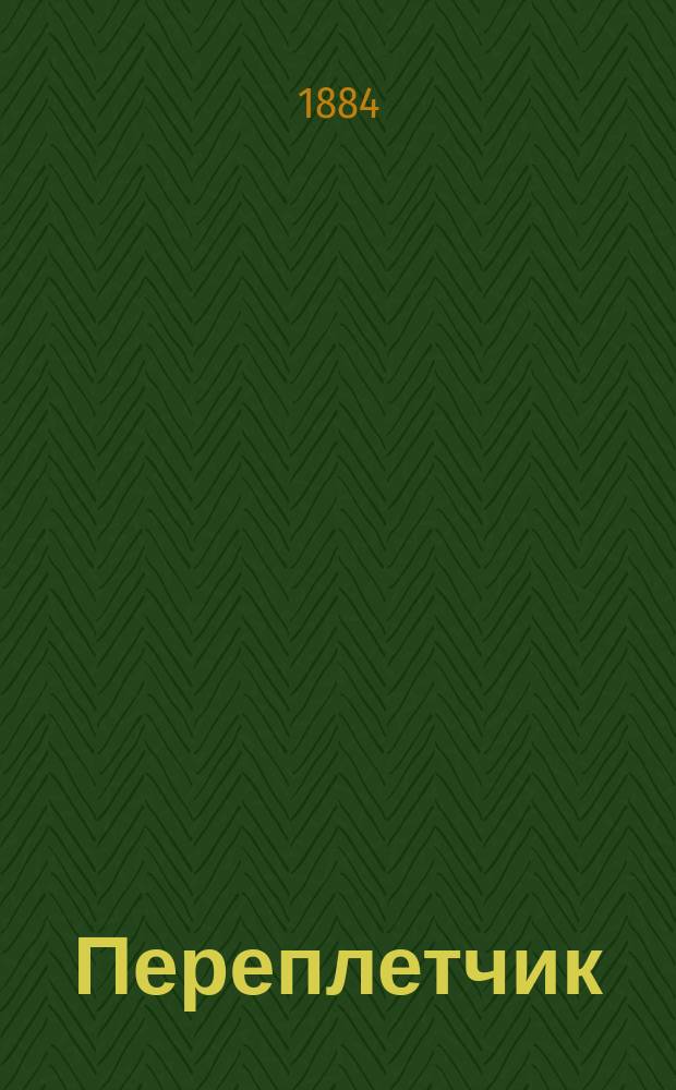 Переплетчик : Полн. практ. руководство к переплет. делу, для желающих вполне ознакомиться с переплет. работами