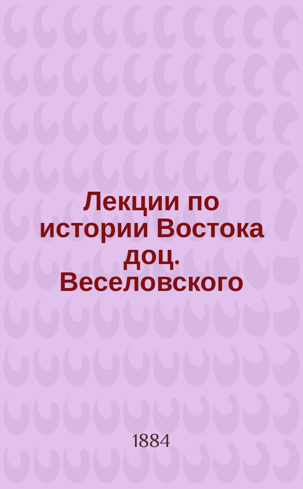 Лекции по истории Востока доц. Веселовского : III курса 1883/4 акад. г