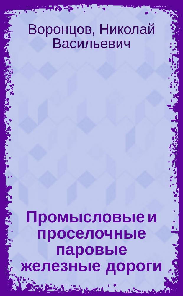Промысловые и проселочные паровые железные дороги : Докл. Н.В. Воронцова