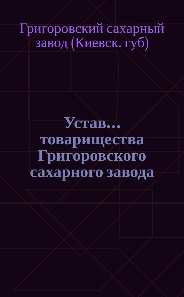 Устав... товарищества Григоровского сахарного завода : Утв. 1 июля 1883 г.