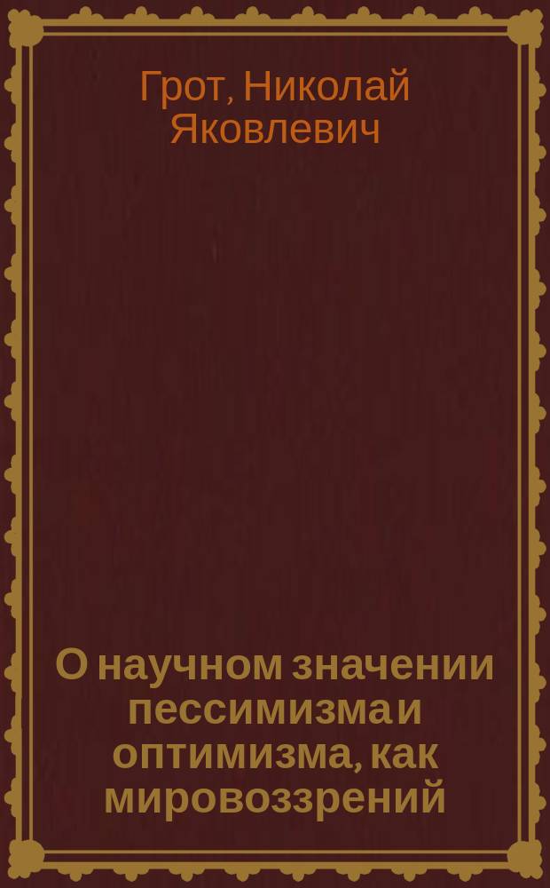 О научном значении пессимизма и оптимизма, как мировоззрений : (Публ. лекция, чит. в зале Ун-та 11 марта 1884 года, в пользу О-ва нар. чтений в Одессе)