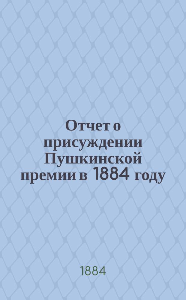 Отчет о присуждении Пушкинской премии в 1884 году (читанный в публичном заседании Академии наук 19-го октября председательствующим в Отделении русского языка и словесности Я.К. Гротом)