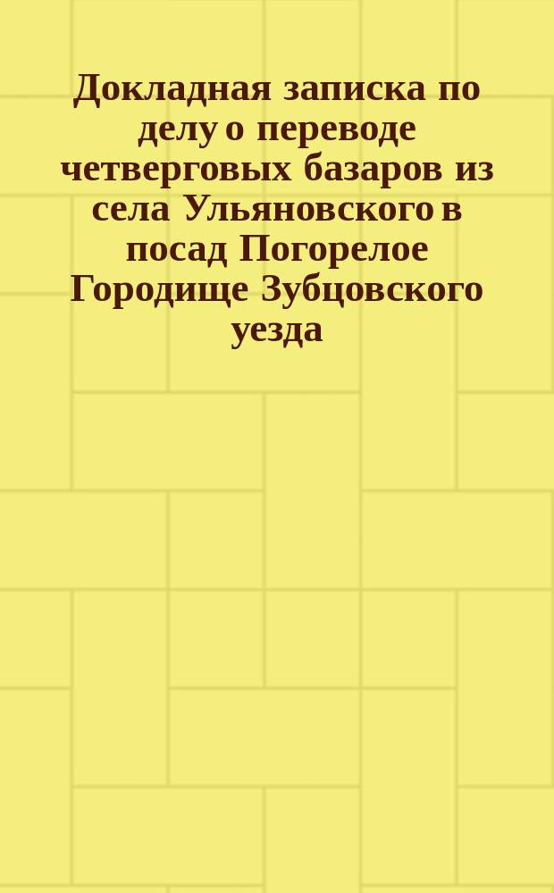 Докладная записка по делу о переводе четверговых базаров из села Ульяновского в посад Погорелое Городище Зубцовского уезда, Тверской губернии. Ноября 1884 г.