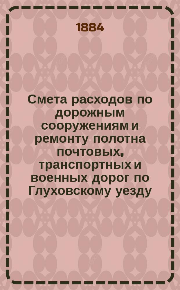 Смета расходов по дорожным сооружениям и ремонту полотна почтовых, транспортных и военных дорог по Глуховскому уезду