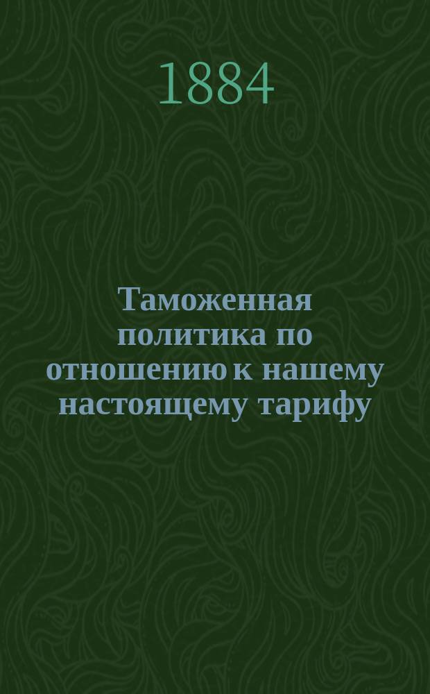 Таможенная политика по отношению к нашему настоящему тарифу : Пер. с нем