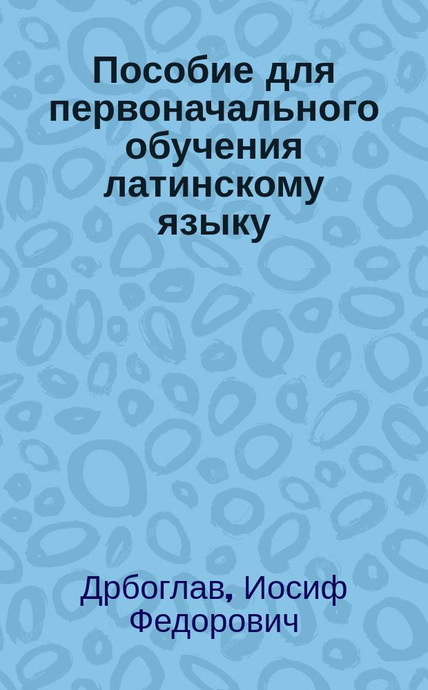 Пособие для первоначального обучения латинскому языку : Курс первого и второго кл