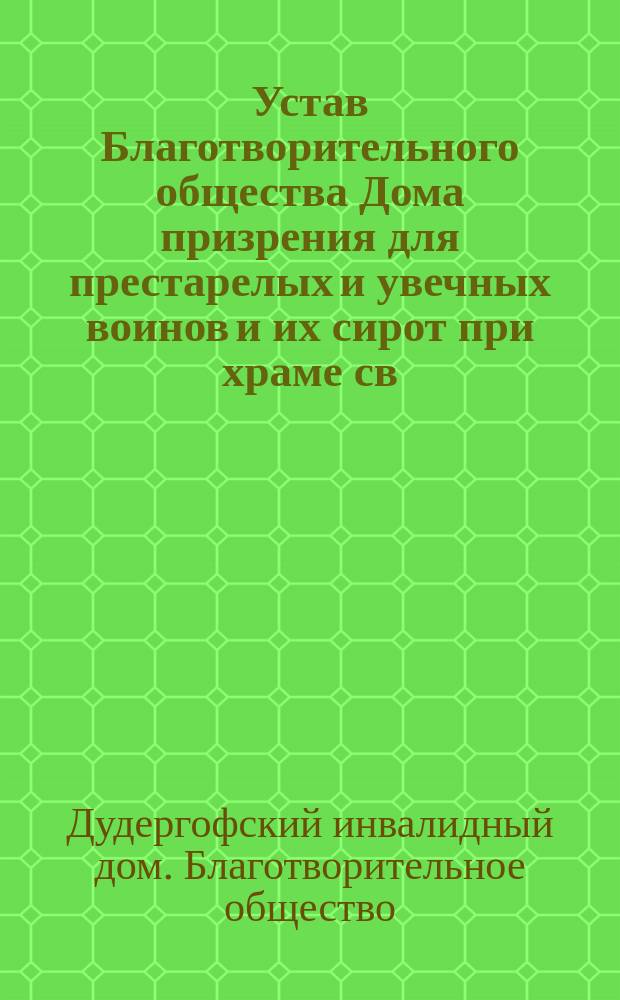 Устав Благотворительного общества Дома призрения для престарелых и увечных воинов и их сирот при храме св. Ольги в Дудергофском... парке : Утв. 4 июня 1884 г.
