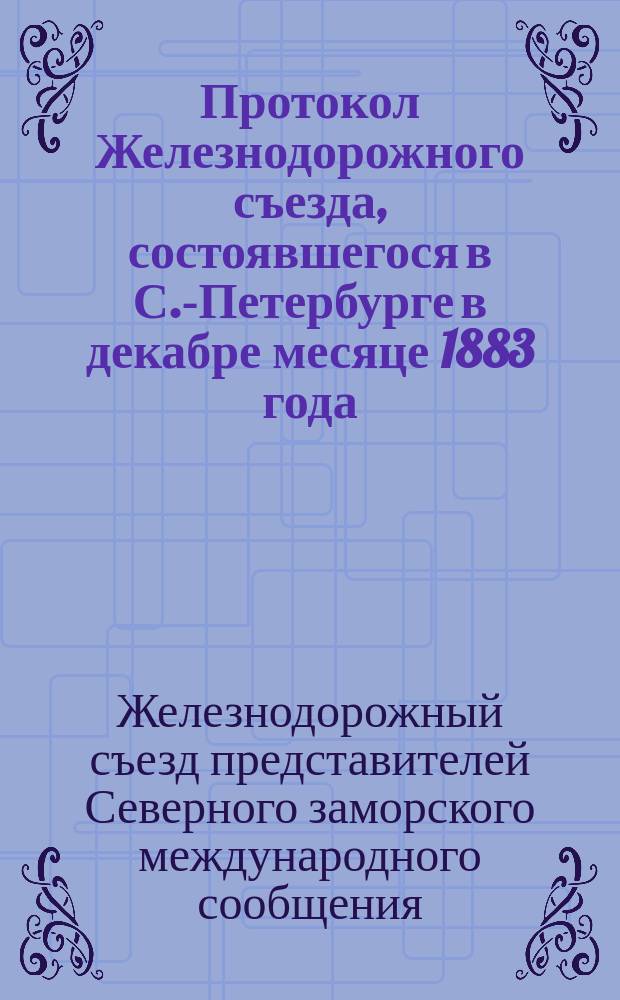 Протокол Железнодорожного съезда, состоявшегося в С.-Петербурге в декабре месяце 1883 года
