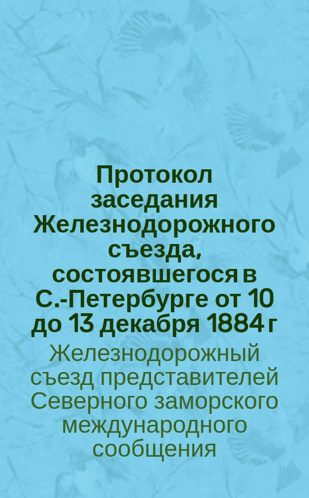 Протокол заседания Железнодорожного съезда, состоявшегося в С.-Петербурге от 10 до 13 декабря 1884 г.