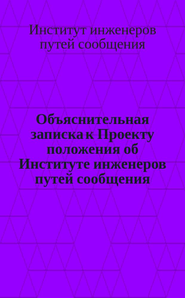 Объяснительная записка к Проекту положения об Институте инженеров путей сообщения...; Объяснительная записка к новому штату Института...; Учебный план преподавания в Институте... при четырехкурсовом его составе
