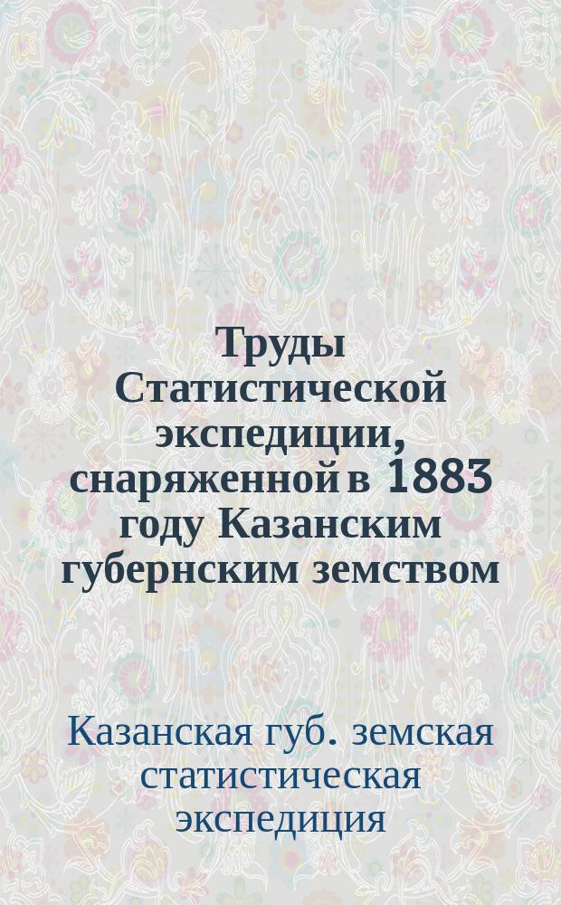 Труды Статистической экспедиции, снаряженной в 1883 году Казанским губернским земством