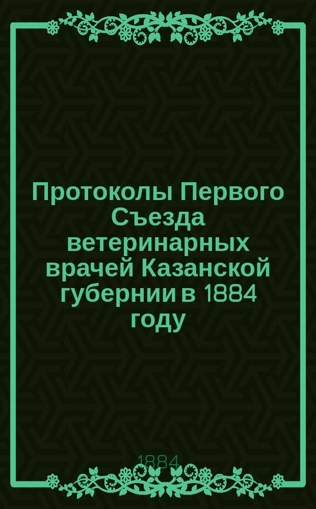 Протоколы Первого Съезда ветеринарных врачей Казанской губернии в 1884 году