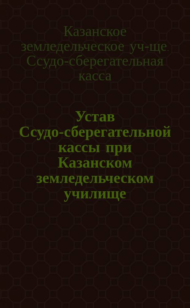 Устав Ссудо-сберегательной кассы при Казанском земледельческом училище : Утв. 17 янв. 1884 г.