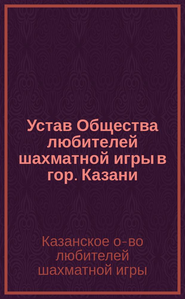 Устав Общества любителей шахматной игры в гор. Казани : Утв. 12 июля 1884 г.