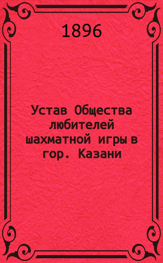 Устав Общества любителей шахматной игры в гор. Казани : Утв. 12 июля 1884 г.