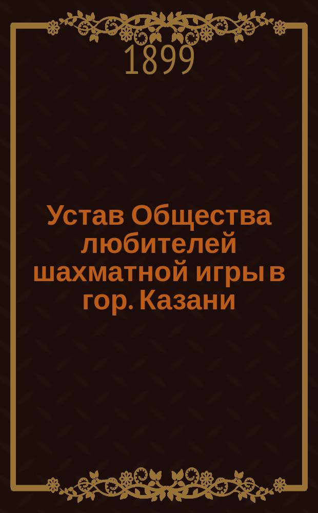 Устав Общества любителей шахматной игры в гор. Казани : Утв. 12 июля 1884 г.