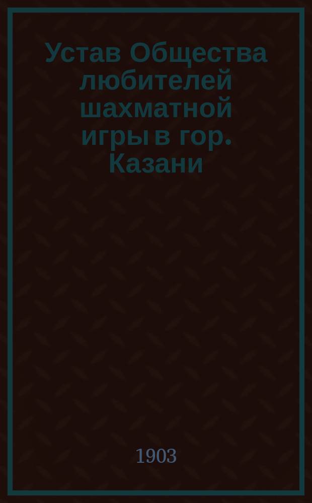 Устав Общества любителей шахматной игры в гор. Казани : Утв. 12 июля 1884 г.