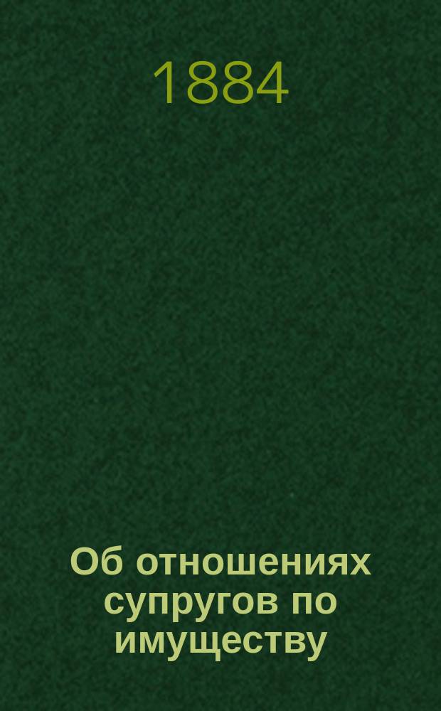 Об отношениях супругов по имуществу : Реф. д. чл. Юрид. о-ва А.Ф. Казимира, долож. на засед. Гражд. отд. 28 апр. 1884 г