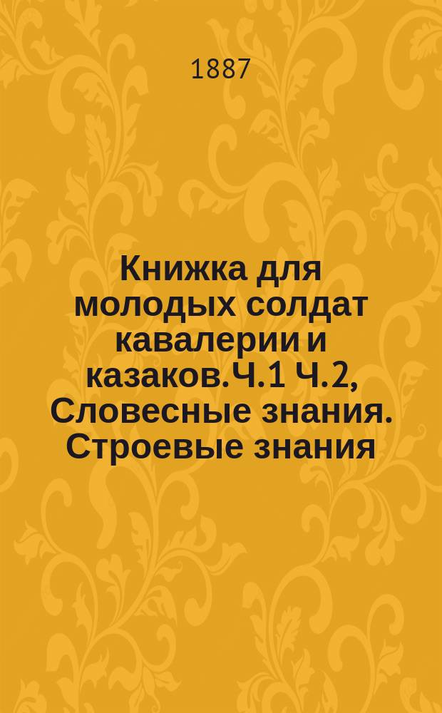 Книжка для молодых солдат кавалерии и казаков. Ч. 1 Ч. 2, Словесные знания. Строевые знания