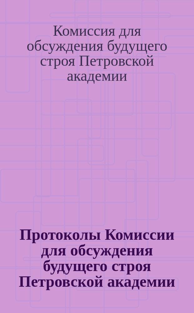 Протоколы Комиссии для обсуждения будущего строя Петровской академии