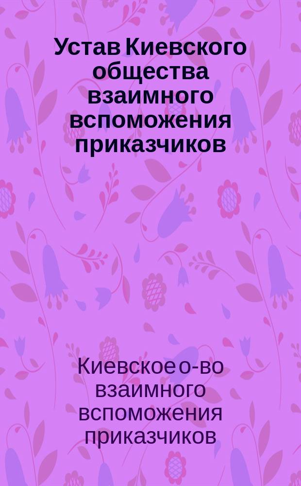 Устав Киевского общества взаимного вспоможения приказчиков : Утв. 19 нояб. 1883 г.