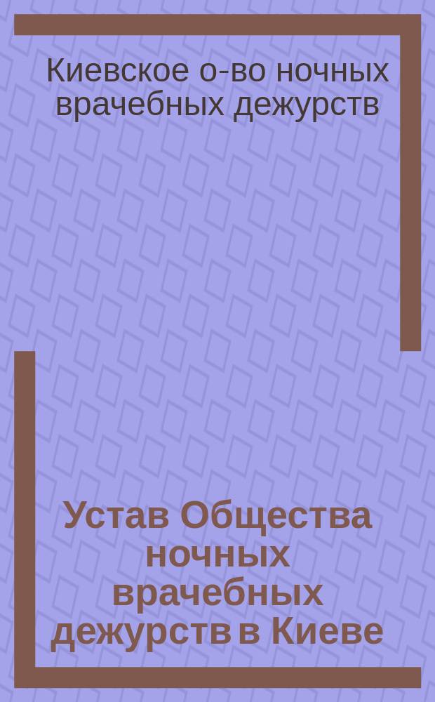 Устав Общества ночных врачебных дежурств в Киеве : Утв. 1 сент. 1884 г