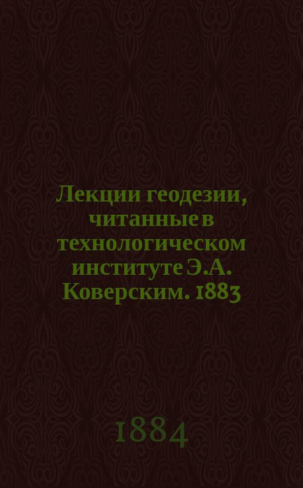 Лекции геодезии, читанные в технологическом институте Э.А. Коверским. 1883/84 г.