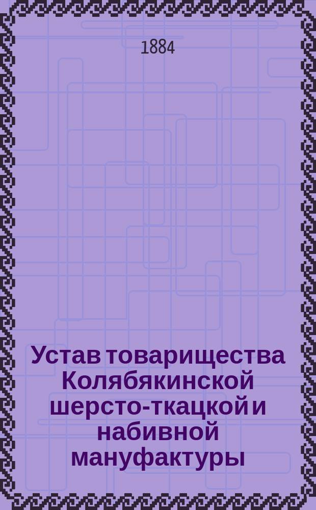 Устав товарищества Колябякинской шерсто-ткацкой и набивной мануфактуры : Утв. 30 нояб. 1884 г.