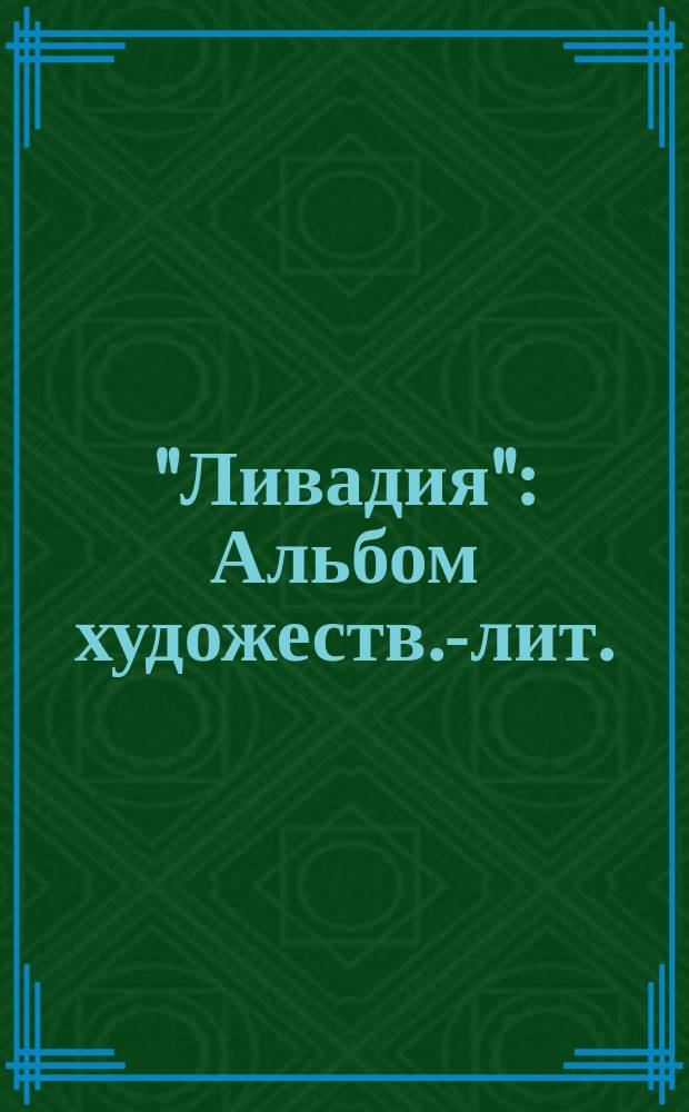 "Ливадия" : Альбом художеств.-лит. : Картинки с натуры, сценки, рассказы, шутки, остроты, каламбуры и пр