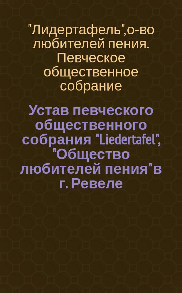 Устав певческого общественного собрания "Liedertafel", "Общество любителей пения" в г. Ревеле : Утв. 11 апр. 1886 г.