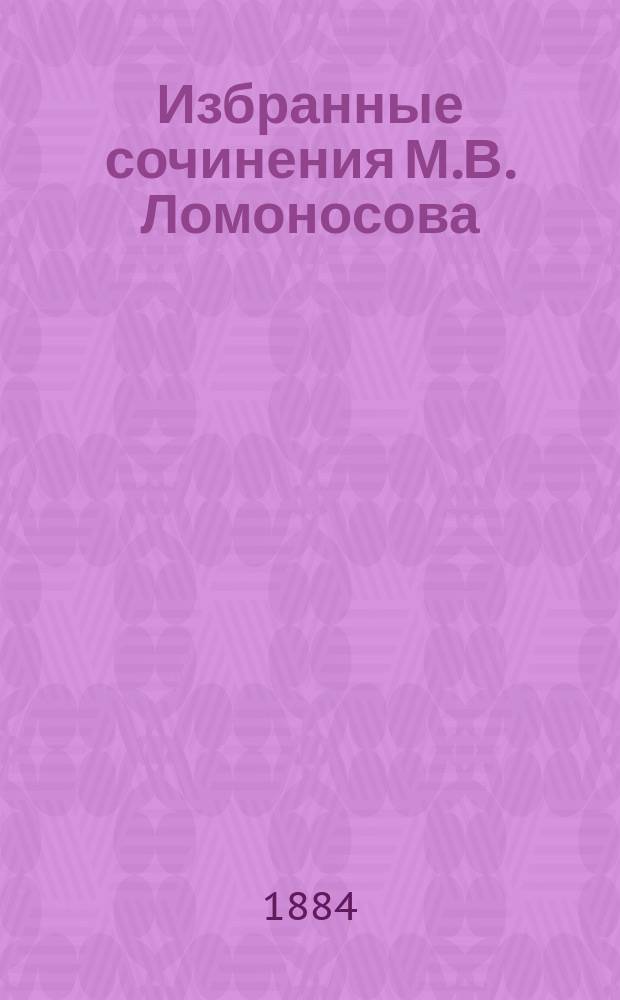 Избранные сочинения М.В. Ломоносова : (Для сред. учеб. заведений) : С биографией Ломоносова и с прил. портр. Ломоносова, имп. Елизаветы и И.И. Шувалова