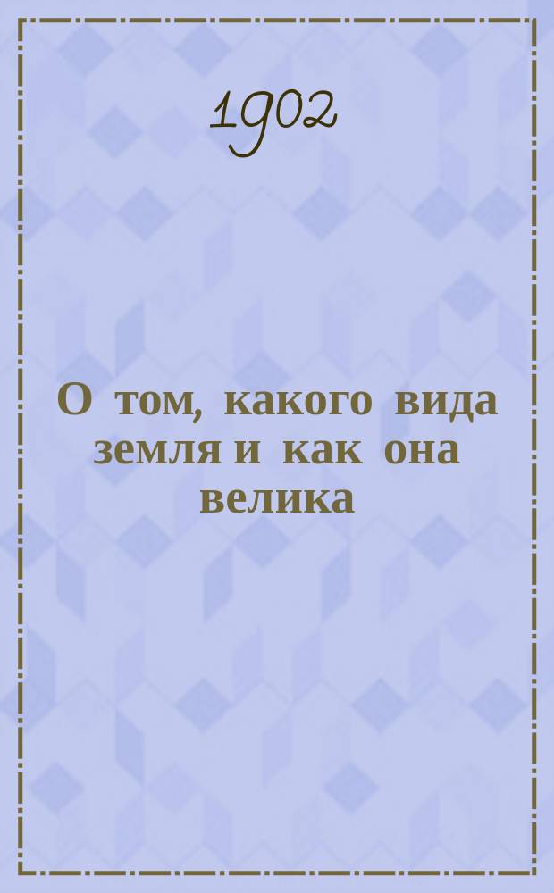 О том, какого вида земля и как она велика; Отчего бывает день и ночь, весна, лето, осень и зима: Два чтения для народа, произнес. в аудитории Пед. музея воен.-учеб. заведений / Н.Б. Медер