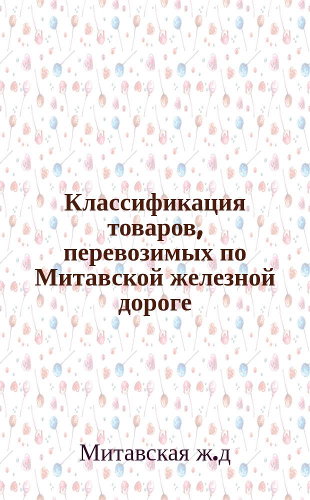 Классификация товаров, перевозимых по Митавской железной дороге : Действительна с 1 февраля 1884 г