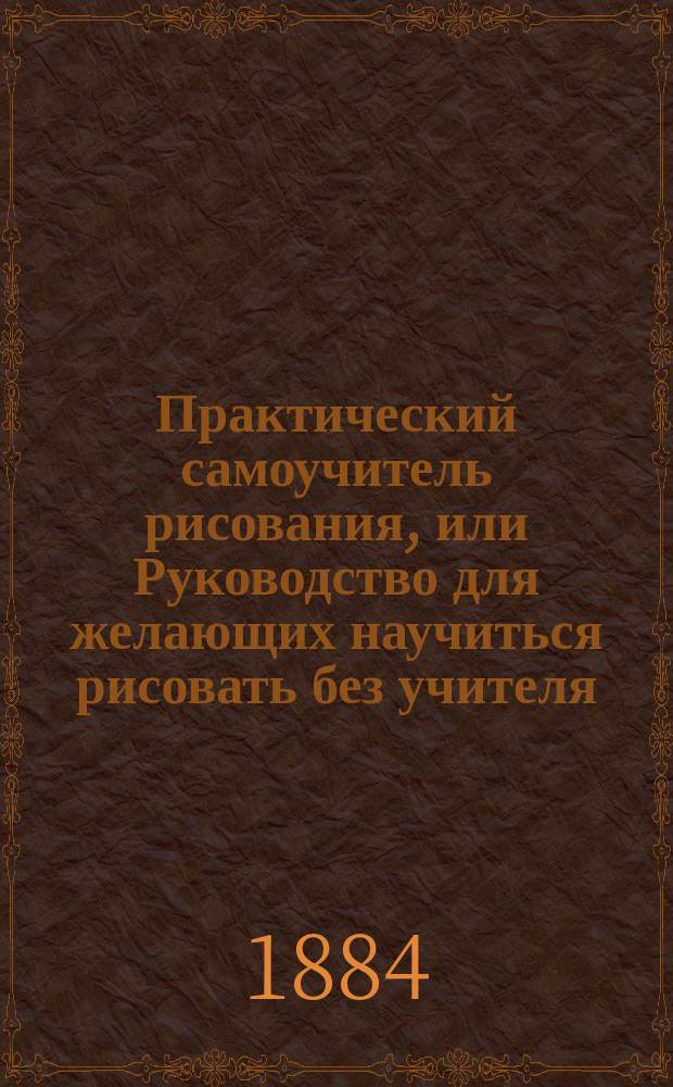 Практический самоучитель рисования, или Руководство для желающих научиться рисовать без учителя