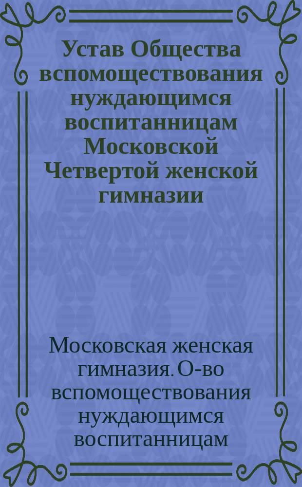Устав Общества вспомоществования нуждающимся воспитанницам Московской Четвертой женской гимназии : Утв. 6 февр. 1884