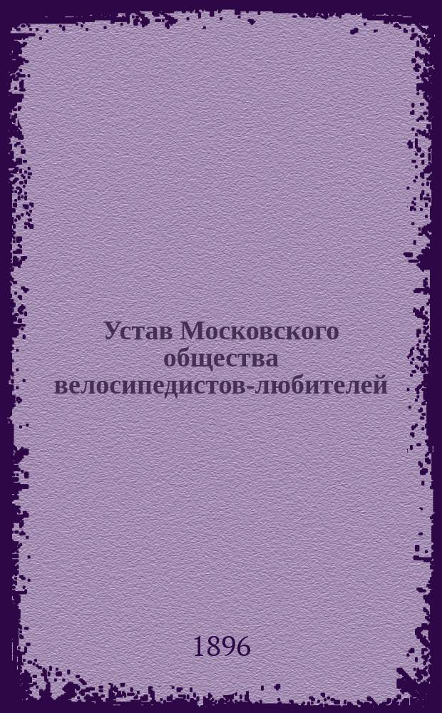 Устав Московского общества велосипедистов-любителей : Утв. 18 июля 1889 г.